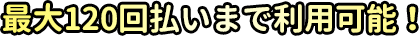 最大120回払いまで利用可能！