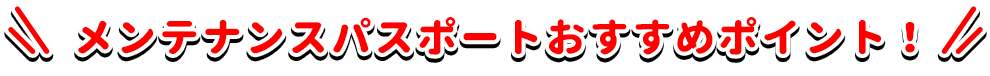メンテナンスパスポートおすすめポイント!